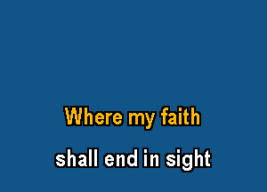 Where my faith

shall end in sight