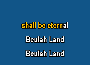 shall be eternal

Beulah Land
Beulah Land