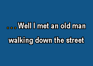 ...Well I met an old man

walking down the street