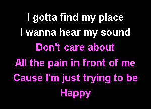 I gotta find my place
I wanna hear my sound
Don't care about
All the pain in front of me
Cause I'm just trying to be

Happy