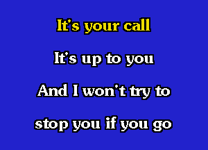 It's your call

It's up to you

And I won't try to

stop you if you go