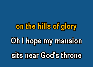 on the hills of glory

Oh I hope my mansion

sits near God's throne