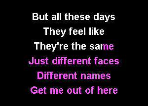 But all these days
They feel like
They're the same

Just different faces
Different names
Get me out of here
