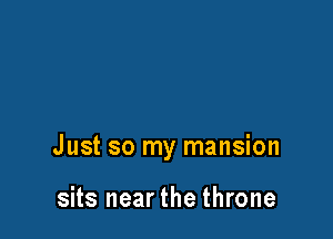 Just so my mansion

sits nearthe throne