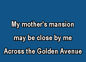 My mother's mansion

may be close by me

Across the Golden Avenue