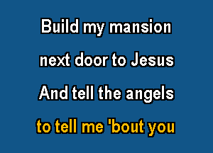 Build my mansion
next door to Jesus

And tell the angels

to tell me 'bout you
