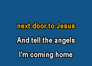 next door to Jesus

And tell the angels

I'm coming home