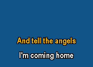 And tell the angels

I'm coming home