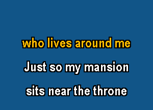 who lives around me

Just so my mansion

sits nearthe throne