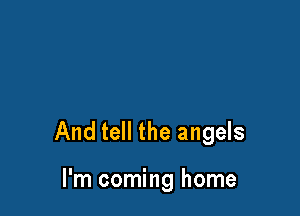 And tell the angels

I'm coming home