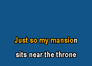 Just so my mansion

sits nearthe throne