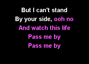 But I can't stand
By your side, ooh no
And watch this life

Pass me by
Pass me by