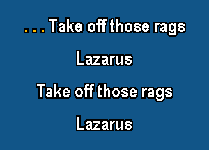. . . Take off those rags

Lazarus

Take off those rags

Lazarus