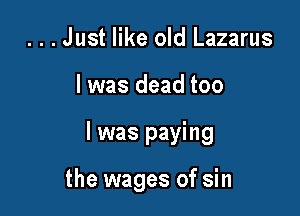 ...Just like old Lazarus

l was dead too

I was paying

the wages of sin