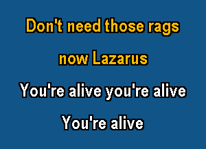 Don't need those rags

now Lazarus

You're alive you're alive

You're alive