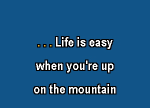 . . . Life is easy

when you're up

on the mountain