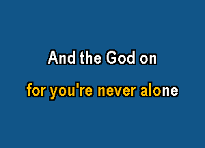 And the God on

for you're never alone