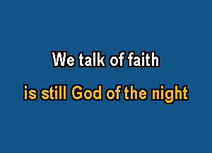 We talk of faith

is still God ofthe night
