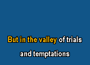 But in the valley of trials

and temptations