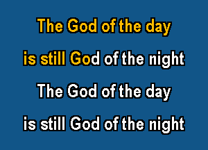 The God ofthe day
is still God ofthe night

The God ofthe day
is still God ofthe night