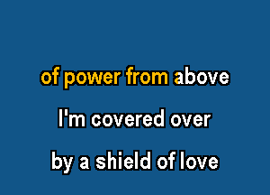 of power from above

I'm covered over

by a shield of love