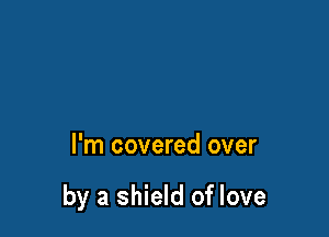 I'm covered over

by a shield of love