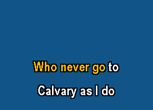 Who never go to

Calvary as I do