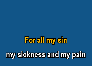 For all my sin

my sickness and my pain