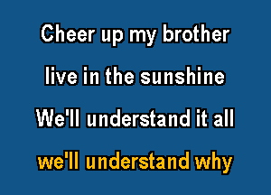 Cheer up my brother

live in the sunshine
We'll understand it all

we'll understand why