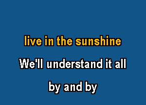 live in the sunshine

We'll understand it all

by and by