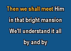 Then we shall meet Him

in that bright mansion

We'll understand it all

by and by