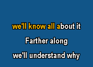 we'll know all about it

Farther along

we'll understand why