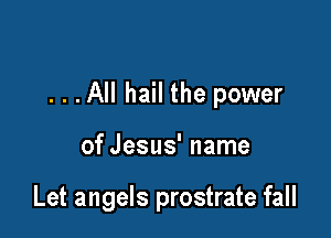 . . .All hail the power

of Jesus' name

Let angels prostrate fall