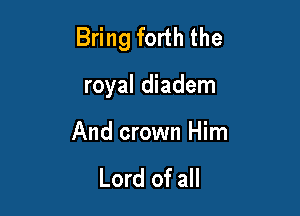Bring forth the

royal diadem

And crown Him

Lord of all