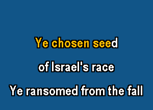 Ye chosen seed

of Israel's race

Ye ransomed from the fall