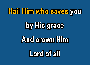 Hail Him who saves you

by His grace
And crown Him

Lord of all