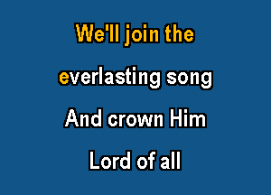 We'll join the

everlasting song

And crown Him

Lord of all
