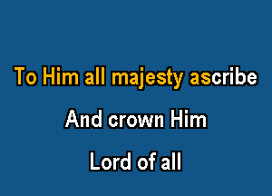 To Him all majesty ascribe

And crown Him

Lord of all