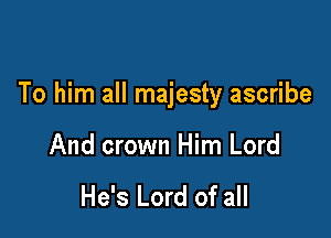 To him all majesty ascribe

And crown Him Lord

He's Lord of all