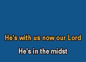 He's with us now our Lord

He's in the midst