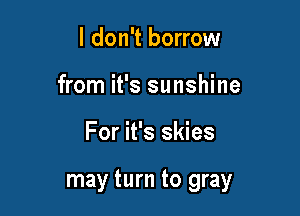 I don't borrow
from it's sunshine

For it's skies

may turn to gray