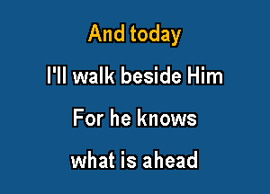 And today

I'll walk beside Him

For he knows

what is ahead