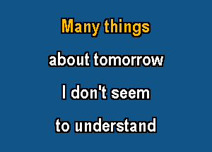 Many things

about tomorrow
I don't seem

to understand