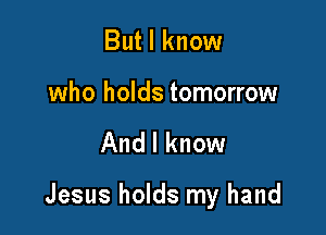 But I know

who holds tomorrow

And I know

Jesus holds my hand