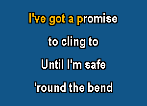 I've got a promise

to cling to

Until I'm safe

'round the bend