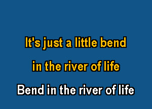 It's just a little bend

in the river of life

Bend in the river of life