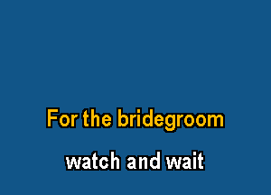 For the bridegroom

watch and wait