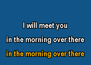 I will meet you

in the morning over there

in the morning over there