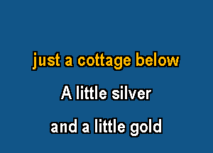 just a cottage below

A little silver

and a little gold