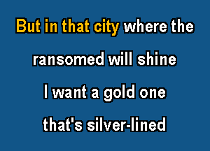 But in that city where the

ransomed will shine
lwant a gold one

that's silver-lined